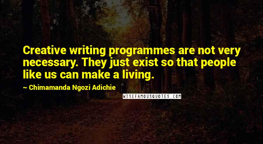 Chimamanda Ngozi Adichie Quotes: Creative writing programmes are not very necessary. They just exist so that people like us can make a living.