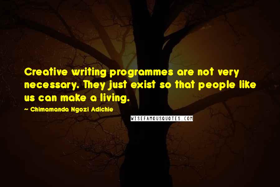 Chimamanda Ngozi Adichie Quotes: Creative writing programmes are not very necessary. They just exist so that people like us can make a living.