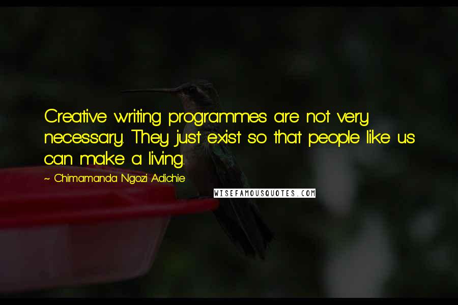 Chimamanda Ngozi Adichie Quotes: Creative writing programmes are not very necessary. They just exist so that people like us can make a living.