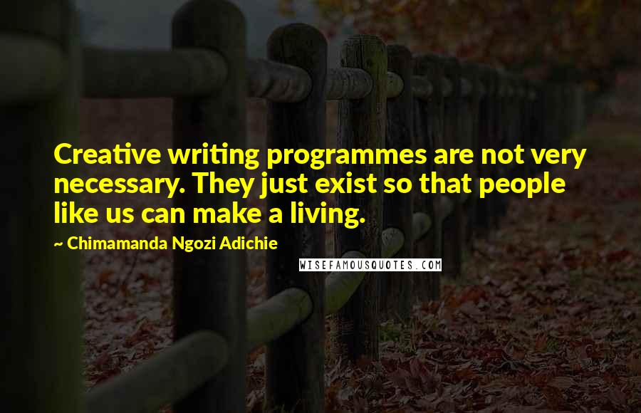 Chimamanda Ngozi Adichie Quotes: Creative writing programmes are not very necessary. They just exist so that people like us can make a living.