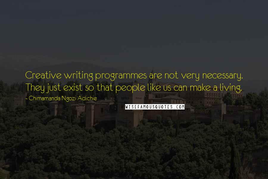 Chimamanda Ngozi Adichie Quotes: Creative writing programmes are not very necessary. They just exist so that people like us can make a living.