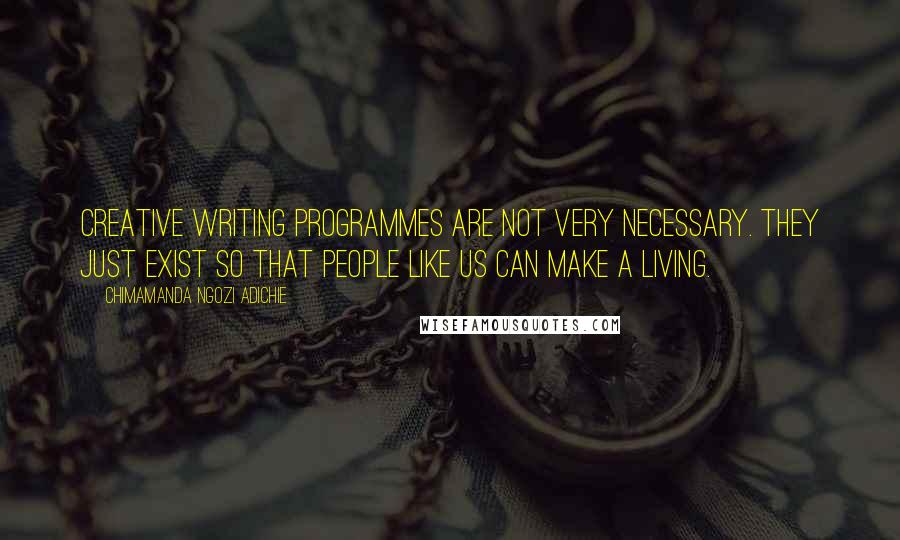 Chimamanda Ngozi Adichie Quotes: Creative writing programmes are not very necessary. They just exist so that people like us can make a living.