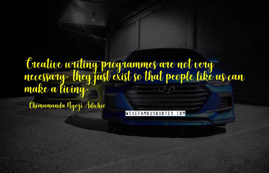 Chimamanda Ngozi Adichie Quotes: Creative writing programmes are not very necessary. They just exist so that people like us can make a living.