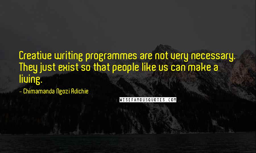 Chimamanda Ngozi Adichie Quotes: Creative writing programmes are not very necessary. They just exist so that people like us can make a living.