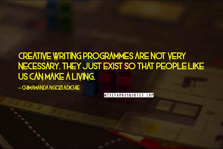 Chimamanda Ngozi Adichie Quotes: Creative writing programmes are not very necessary. They just exist so that people like us can make a living.