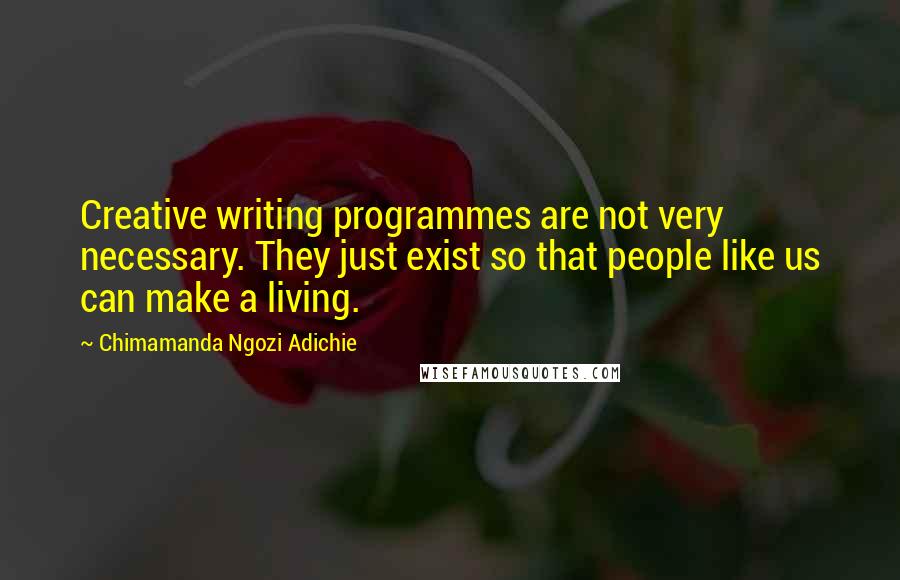 Chimamanda Ngozi Adichie Quotes: Creative writing programmes are not very necessary. They just exist so that people like us can make a living.