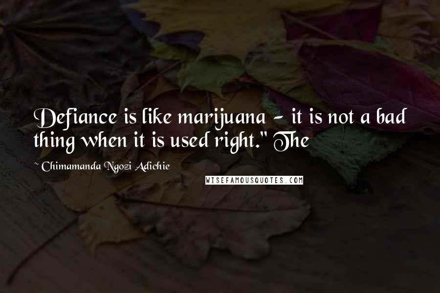 Chimamanda Ngozi Adichie Quotes: Defiance is like marijuana - it is not a bad thing when it is used right." The