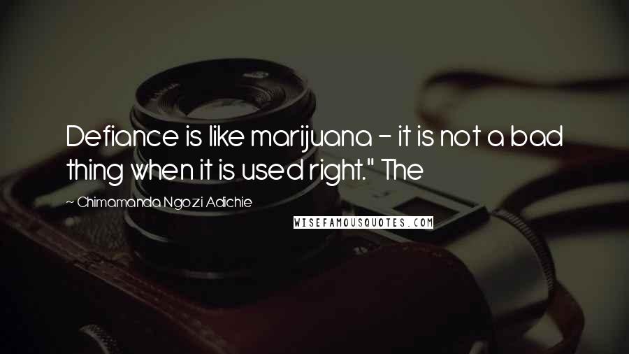 Chimamanda Ngozi Adichie Quotes: Defiance is like marijuana - it is not a bad thing when it is used right." The