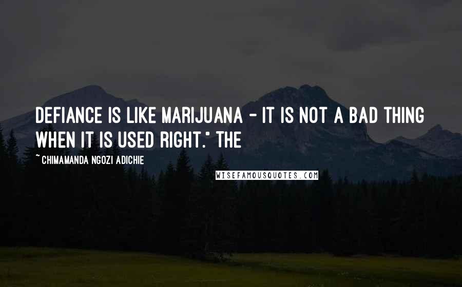 Chimamanda Ngozi Adichie Quotes: Defiance is like marijuana - it is not a bad thing when it is used right." The