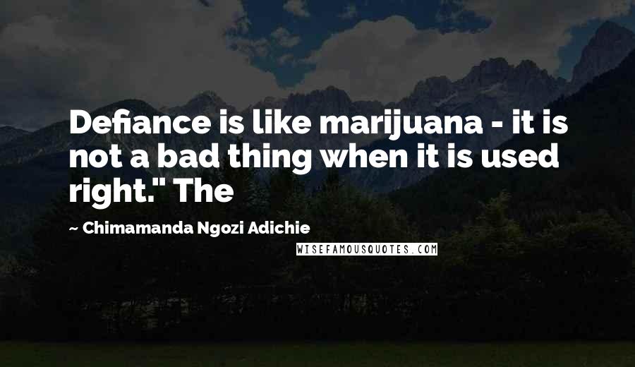 Chimamanda Ngozi Adichie Quotes: Defiance is like marijuana - it is not a bad thing when it is used right." The