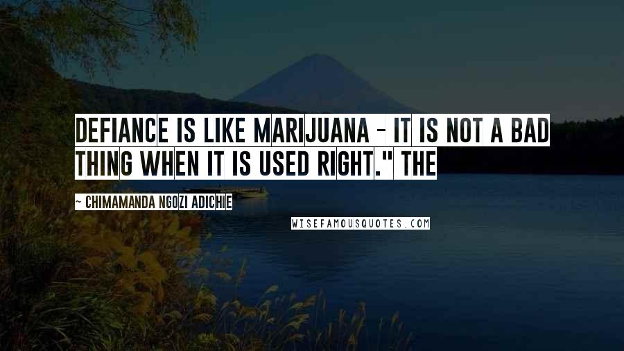 Chimamanda Ngozi Adichie Quotes: Defiance is like marijuana - it is not a bad thing when it is used right." The