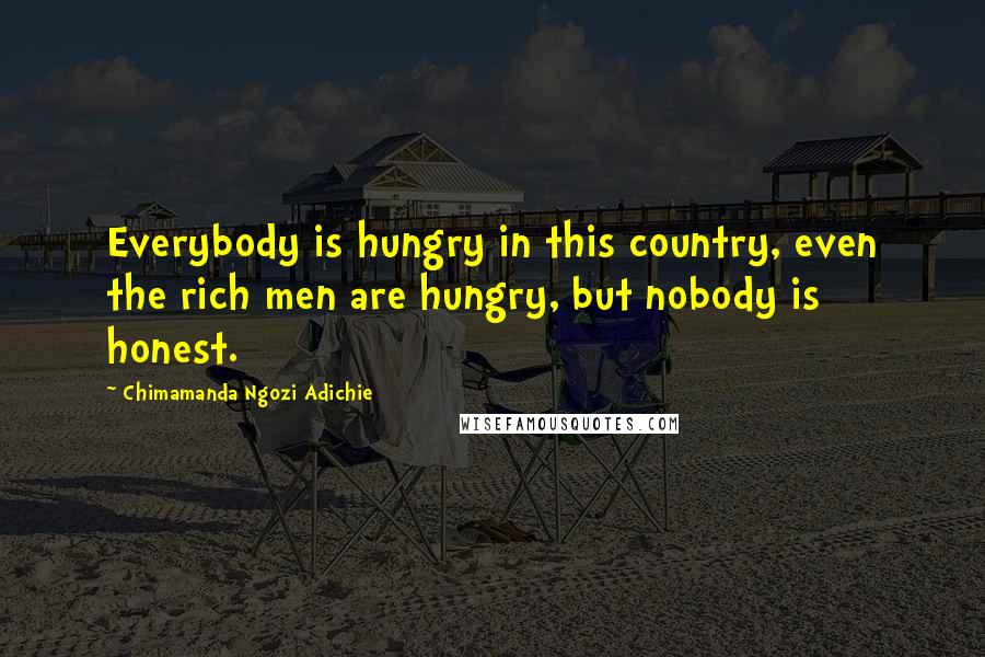 Chimamanda Ngozi Adichie Quotes: Everybody is hungry in this country, even the rich men are hungry, but nobody is honest.