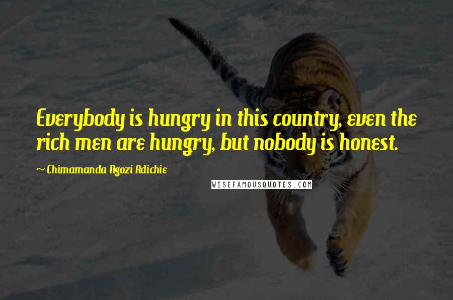 Chimamanda Ngozi Adichie Quotes: Everybody is hungry in this country, even the rich men are hungry, but nobody is honest.