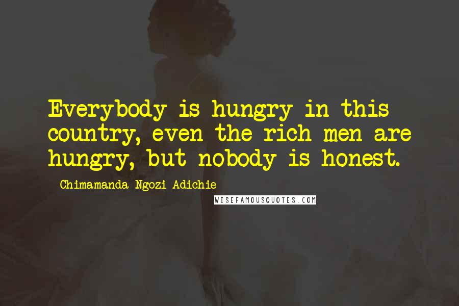 Chimamanda Ngozi Adichie Quotes: Everybody is hungry in this country, even the rich men are hungry, but nobody is honest.