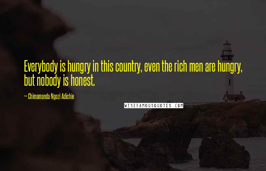 Chimamanda Ngozi Adichie Quotes: Everybody is hungry in this country, even the rich men are hungry, but nobody is honest.