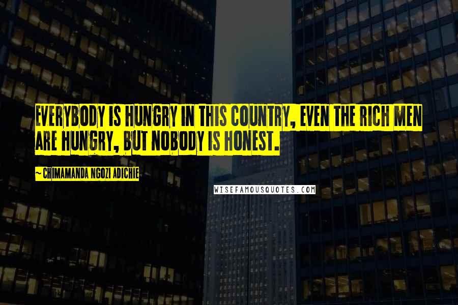Chimamanda Ngozi Adichie Quotes: Everybody is hungry in this country, even the rich men are hungry, but nobody is honest.