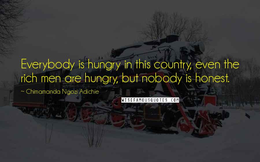 Chimamanda Ngozi Adichie Quotes: Everybody is hungry in this country, even the rich men are hungry, but nobody is honest.