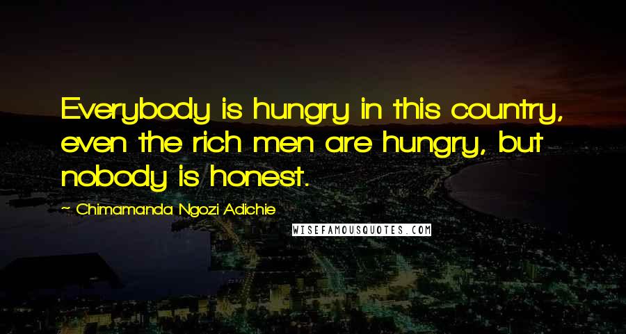 Chimamanda Ngozi Adichie Quotes: Everybody is hungry in this country, even the rich men are hungry, but nobody is honest.