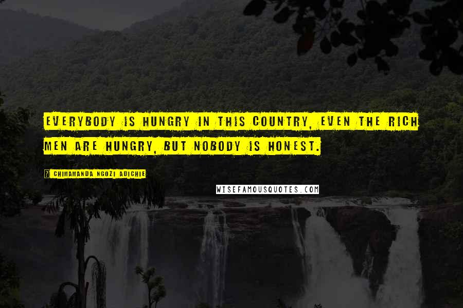 Chimamanda Ngozi Adichie Quotes: Everybody is hungry in this country, even the rich men are hungry, but nobody is honest.