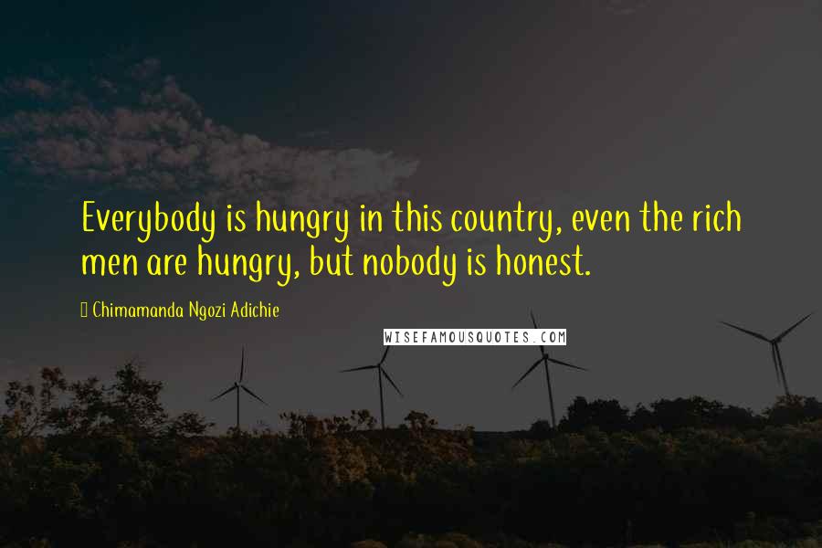 Chimamanda Ngozi Adichie Quotes: Everybody is hungry in this country, even the rich men are hungry, but nobody is honest.