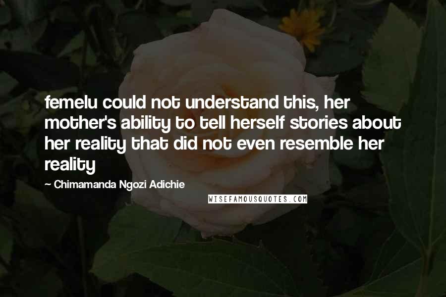 Chimamanda Ngozi Adichie Quotes: femelu could not understand this, her mother's ability to tell herself stories about her reality that did not even resemble her reality