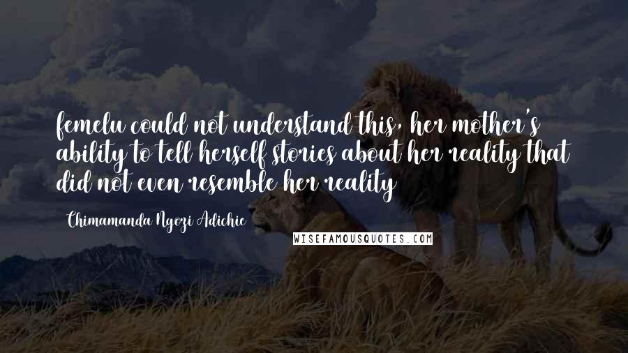 Chimamanda Ngozi Adichie Quotes: femelu could not understand this, her mother's ability to tell herself stories about her reality that did not even resemble her reality