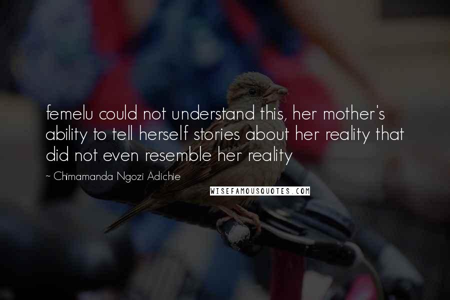 Chimamanda Ngozi Adichie Quotes: femelu could not understand this, her mother's ability to tell herself stories about her reality that did not even resemble her reality