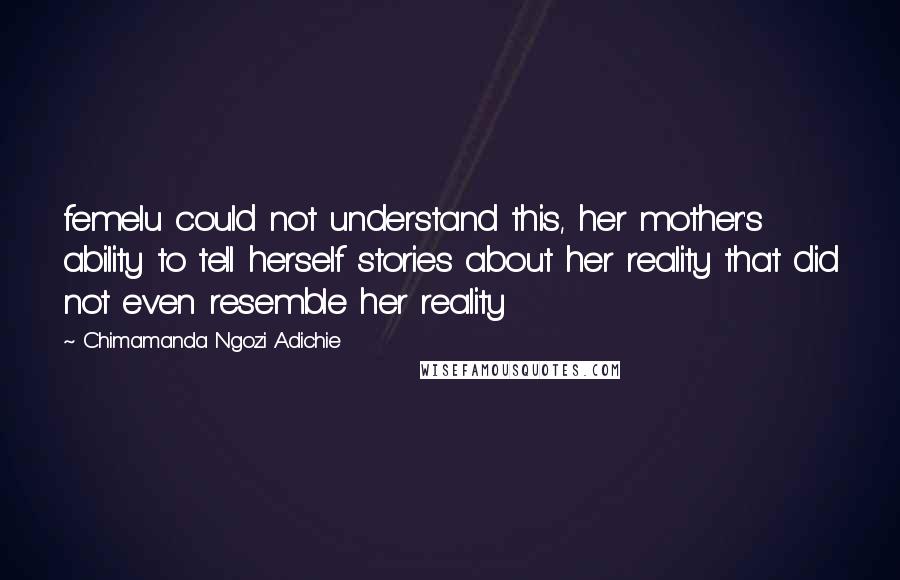 Chimamanda Ngozi Adichie Quotes: femelu could not understand this, her mother's ability to tell herself stories about her reality that did not even resemble her reality