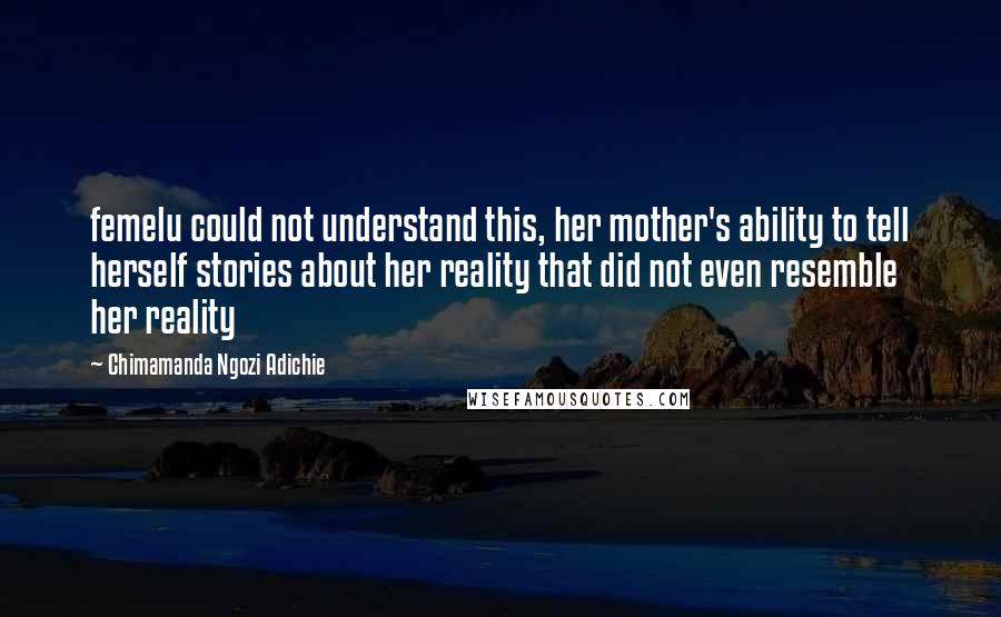 Chimamanda Ngozi Adichie Quotes: femelu could not understand this, her mother's ability to tell herself stories about her reality that did not even resemble her reality