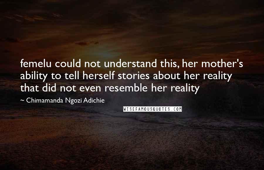 Chimamanda Ngozi Adichie Quotes: femelu could not understand this, her mother's ability to tell herself stories about her reality that did not even resemble her reality