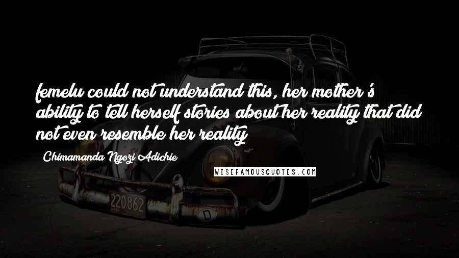 Chimamanda Ngozi Adichie Quotes: femelu could not understand this, her mother's ability to tell herself stories about her reality that did not even resemble her reality