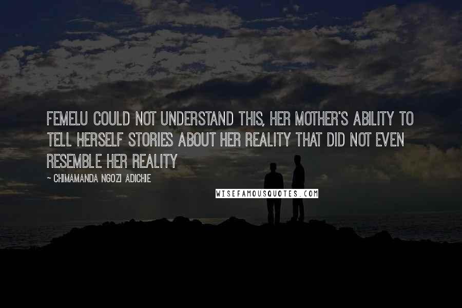 Chimamanda Ngozi Adichie Quotes: femelu could not understand this, her mother's ability to tell herself stories about her reality that did not even resemble her reality