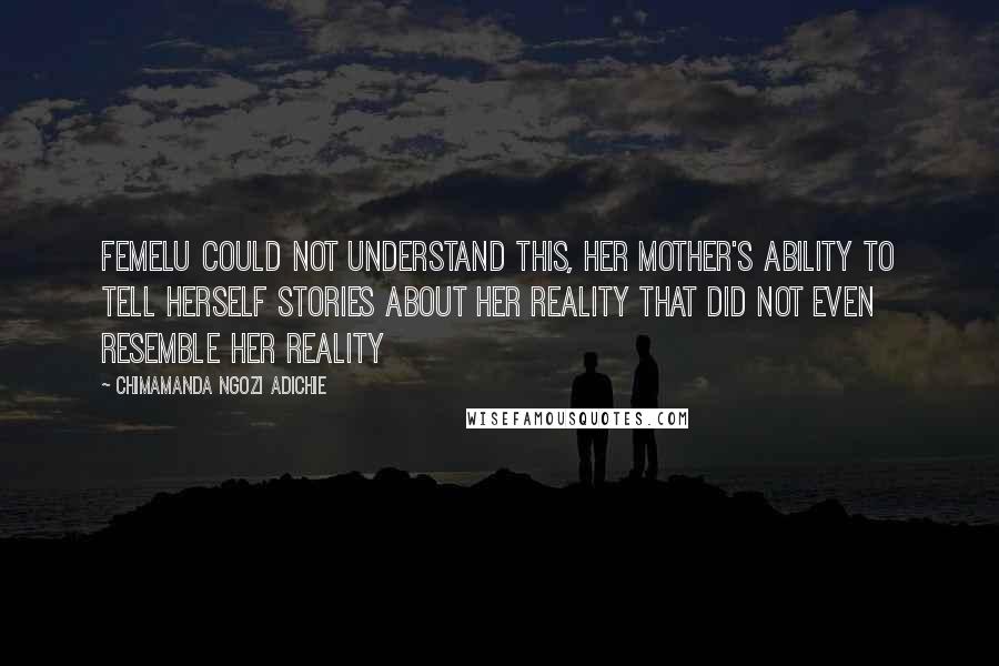 Chimamanda Ngozi Adichie Quotes: femelu could not understand this, her mother's ability to tell herself stories about her reality that did not even resemble her reality