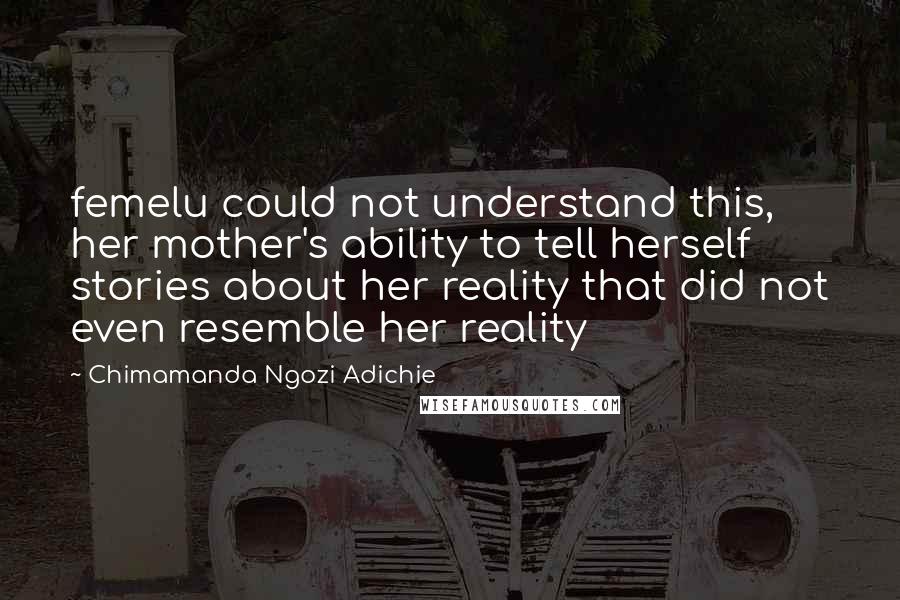 Chimamanda Ngozi Adichie Quotes: femelu could not understand this, her mother's ability to tell herself stories about her reality that did not even resemble her reality