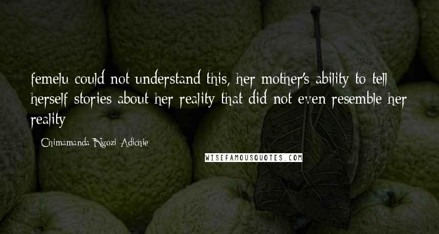 Chimamanda Ngozi Adichie Quotes: femelu could not understand this, her mother's ability to tell herself stories about her reality that did not even resemble her reality