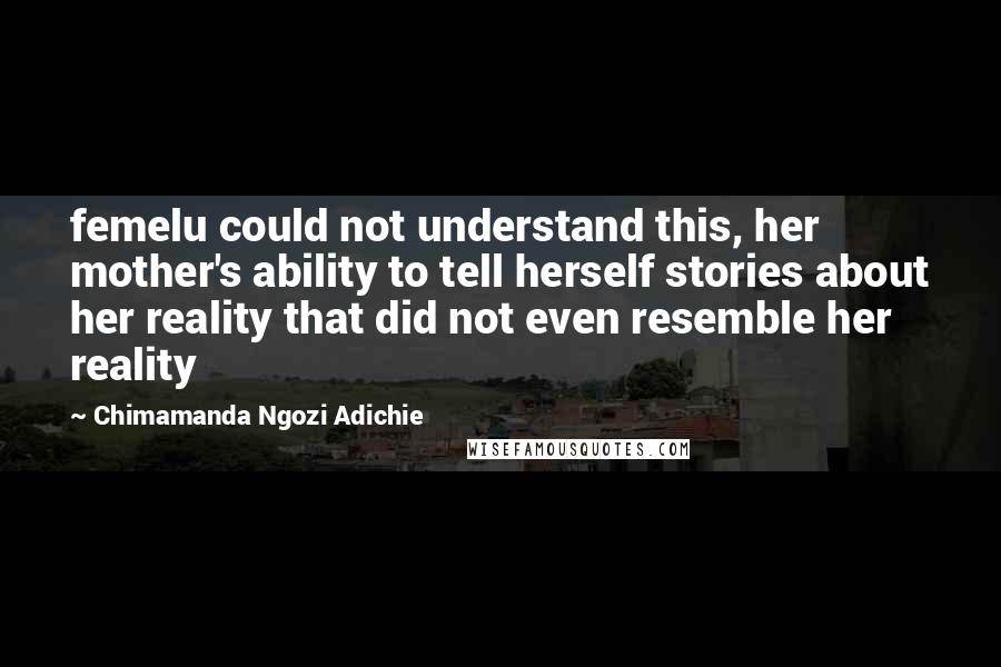 Chimamanda Ngozi Adichie Quotes: femelu could not understand this, her mother's ability to tell herself stories about her reality that did not even resemble her reality