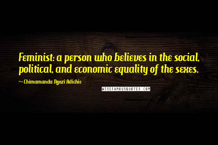 Chimamanda Ngozi Adichie Quotes: Feminist: a person who believes in the social, political, and economic equality of the sexes.