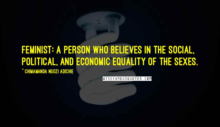 Chimamanda Ngozi Adichie Quotes: Feminist: a person who believes in the social, political, and economic equality of the sexes.