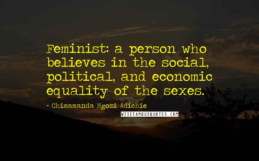 Chimamanda Ngozi Adichie Quotes: Feminist: a person who believes in the social, political, and economic equality of the sexes.