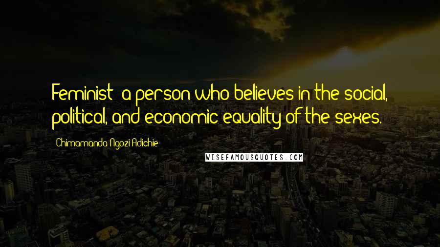 Chimamanda Ngozi Adichie Quotes: Feminist: a person who believes in the social, political, and economic equality of the sexes.