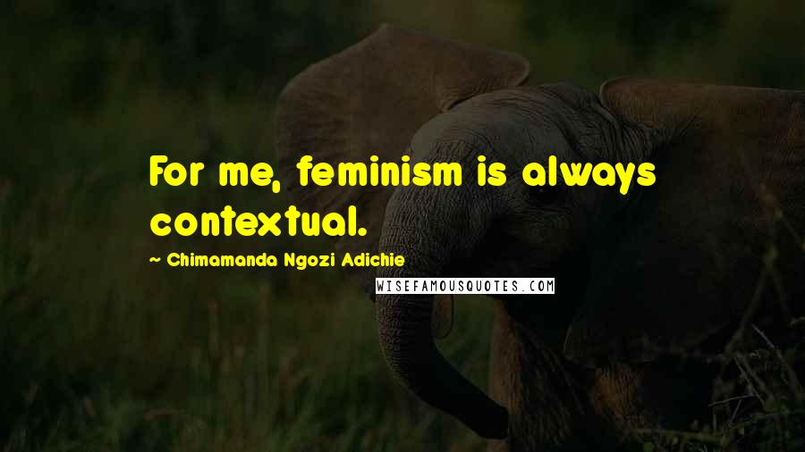 Chimamanda Ngozi Adichie Quotes: For me, feminism is always contextual.