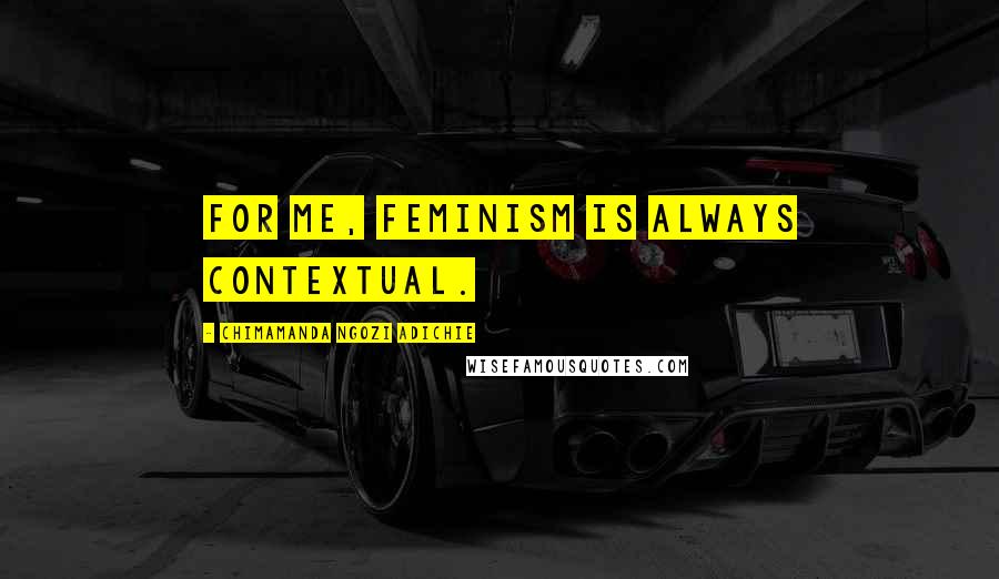 Chimamanda Ngozi Adichie Quotes: For me, feminism is always contextual.