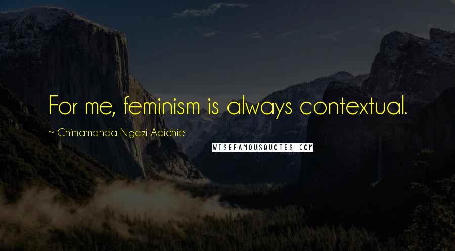 Chimamanda Ngozi Adichie Quotes: For me, feminism is always contextual.