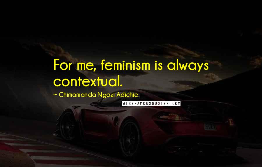 Chimamanda Ngozi Adichie Quotes: For me, feminism is always contextual.