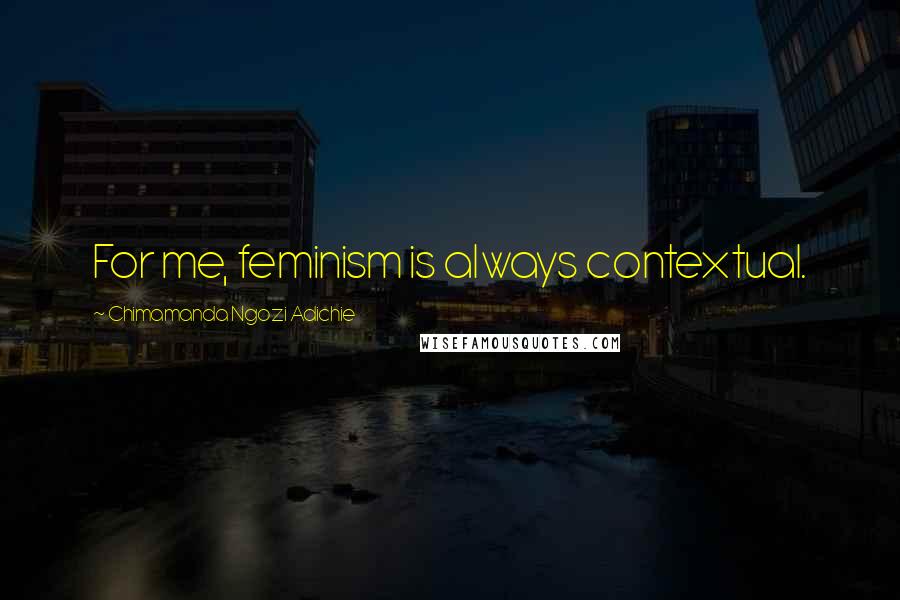 Chimamanda Ngozi Adichie Quotes: For me, feminism is always contextual.