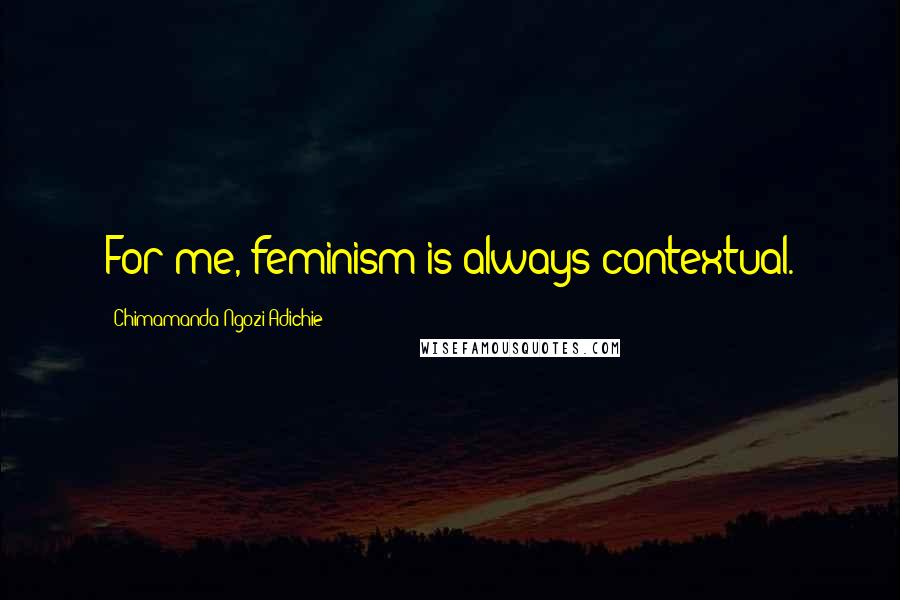 Chimamanda Ngozi Adichie Quotes: For me, feminism is always contextual.