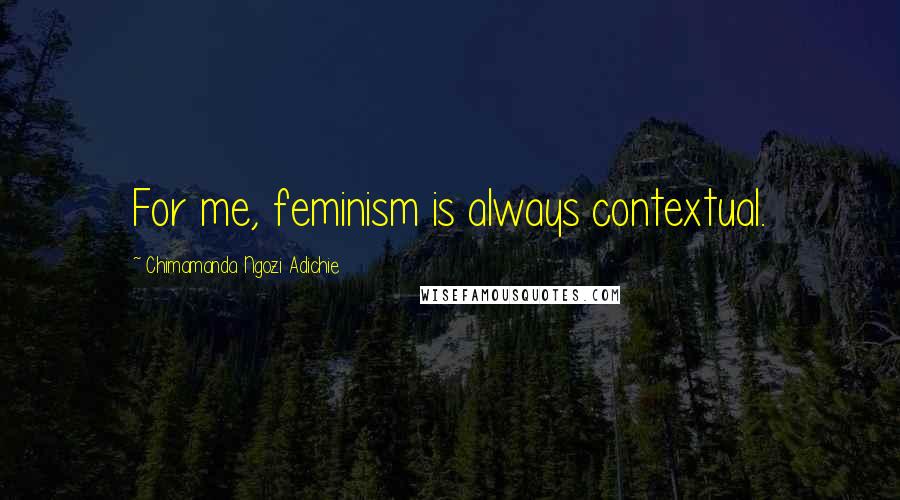 Chimamanda Ngozi Adichie Quotes: For me, feminism is always contextual.