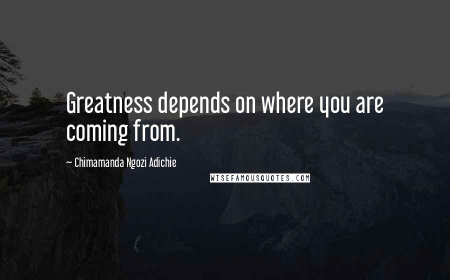 Chimamanda Ngozi Adichie Quotes: Greatness depends on where you are coming from.