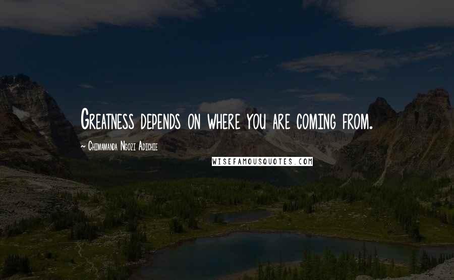 Chimamanda Ngozi Adichie Quotes: Greatness depends on where you are coming from.