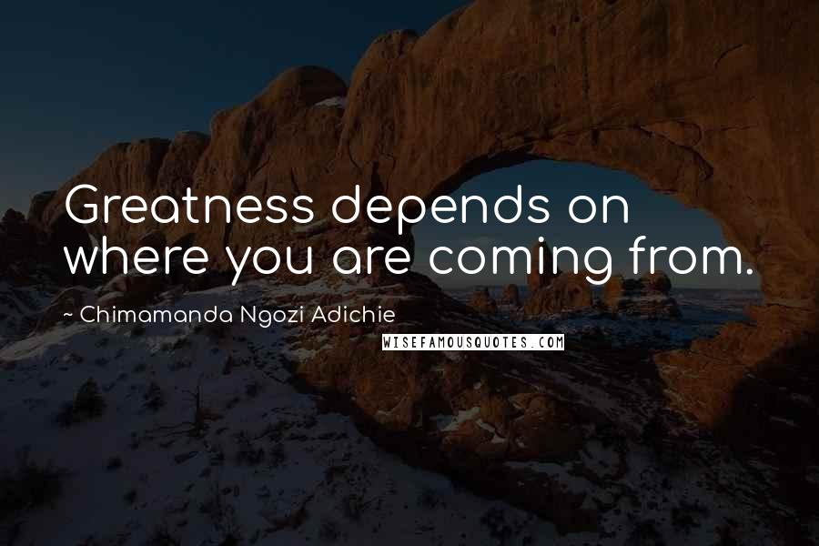Chimamanda Ngozi Adichie Quotes: Greatness depends on where you are coming from.
